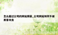 怎么越过公司的网站屏蔽_公司网站如何不被黑客攻击