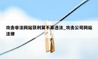 攻击非法网站获利算不算违法_攻击公司网站法律