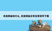 攻击网站叫什么_攻击网站分享日常软件下载