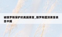 被俄罗斯保护的美国黑客_俄罗斯遭到黑客袭击中国