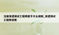 注册渗透测试工程师属于什么级别_渗透测试工程师资质