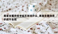 黑客主要攻击手段不包括什么_黑客主要攻击手段不包括