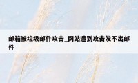 邮箱被垃圾邮件攻击_网站遭到攻击发不出邮件