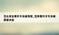 怎么安全看片不会被发现_怎样看片才不会被黑客攻击