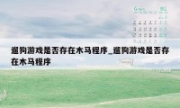 遛狗游戏是否存在木马程序_遛狗游戏是否存在木马程序