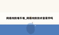 网络攻防难不难_网络攻防技术容易学吗