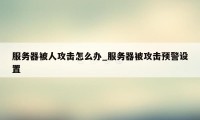 服务器被人攻击怎么办_服务器被攻击预警设置