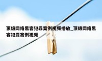 顶级网络黑客犯罪案例视频播放_顶级网络黑客犯罪案例视频