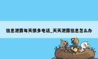 信息泄露每天很多电话_天天泄露信息怎么办