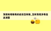 发现吸毒贩毒的应该怎样做_怎样发现涉毒信息泄露