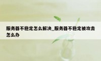 服务器不稳定怎么解决_服务器不稳定被攻击怎么办