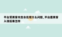 平台受黑客攻击会出现什么问题_平台遭黑客入侵后果怎样