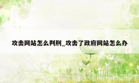 攻击网站怎么判刑_攻击了政府网站怎么办