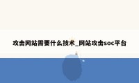 攻击网站需要什么技术_网站攻击soc平台