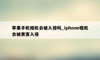 苹果手机相机会被入侵吗_iphone相机会被黑客入侵