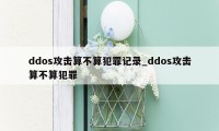 ddos攻击算不算犯罪记录_ddos攻击算不算犯罪