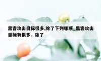 黑客攻击目标很多,除了下列哪项_黑客攻击目标有很多，除了