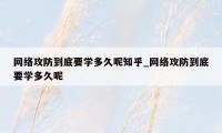 网络攻防到底要学多久呢知乎_网络攻防到底要学多久呢