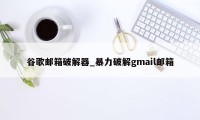 谷歌邮箱破解器_暴力破解gmail邮箱