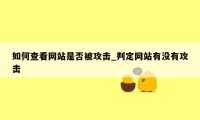 如何查看网站是否被攻击_判定网站有没有攻击