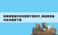 网络黑客操作素材视频下载软件_网络黑客操作素材视频下载