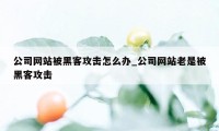 公司网站被黑客攻击怎么办_公司网站老是被黑客攻击