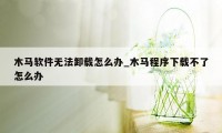 木马软件无法卸载怎么办_木马程序下载不了怎么办