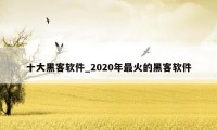 十大黑客软件_2020年最火的黑客软件