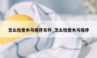 怎么检查木马程序文件_怎么检查木马程序