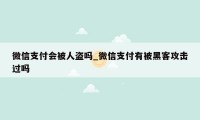 微信支付会被人盗吗_微信支付有被黑客攻击过吗