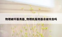 物理破坏服务器_物理机服务器会被攻击吗