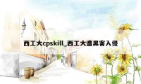 西工大cpskill_西工大遭黑客入侵