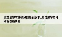 微信黑客软件破解器最新版本_微信黑客软件破解器最新版