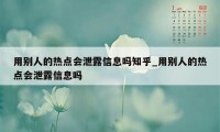 用别人的热点会泄露信息吗知乎_用别人的热点会泄露信息吗