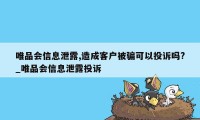 唯品会信息泄露,造成客户被骗可以投诉吗?_唯品会信息泄露投诉