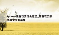 iphone黑客攻击什么意思_黑客攻击服务器安全吗苹果