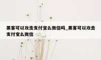 黑客可以攻击支付宝么微信吗_黑客可以攻击支付宝么微信