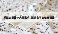 派派会暴露个人信息吗_派派会不会信息泄露