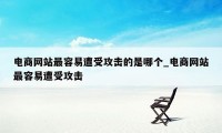 电商网站最容易遭受攻击的是哪个_电商网站最容易遭受攻击