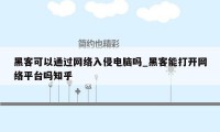 黑客可以通过网络入侵电脑吗_黑客能打开网络平台吗知乎