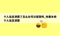 个人信息泄露了怎么办可以报警吗_如果补救个人信息泄露