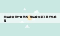 网站攻击是什么意思_网站攻击是不是手机病毒