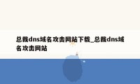 总裁dns域名攻击网站下载_总裁dns域名攻击网站