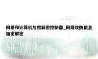 网络和计算机加密解密控制器_网络攻防信息加密解密