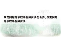 攻击网站分享故事视频片头怎么弄_攻击网站分享故事视频片头