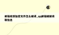 邮箱收到加密文件怎么破译_qq邮箱破解读取信息