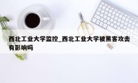 西北工业大学监控_西北工业大学被黑客攻击有影响吗