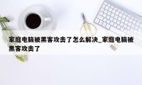 家庭电脑被黑客攻击了怎么解决_家庭电脑被黑客攻击了