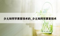 少儿如何学黑客技术的_少儿如何学黑客技术