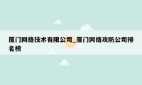 厦门网络技术有限公司_厦门网络攻防公司排名榜